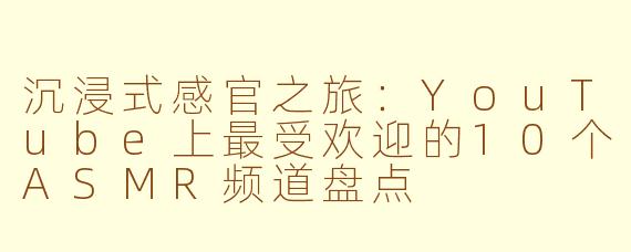 沉浸式感官之旅：YouTube上最受欢迎的10个ASMR频道盘点