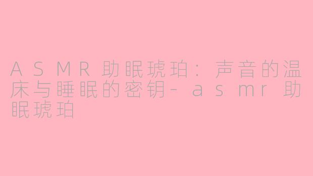 ASMR助眠琥珀:声音的温床与睡眠的密钥-asmr助眠琥珀