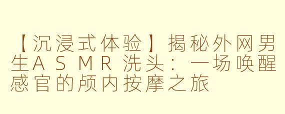 【沉浸式体验】揭秘外网男生ASMR洗头：一场唤醒感官的颅内按摩之旅