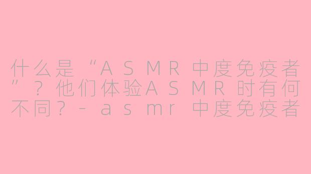 什么是“ASMR中度免疫者”？他们体验ASMR时有何不同？-asmr中度免疫者
