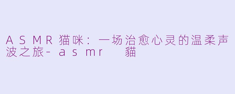 ASMR猫咪：一场治愈心灵的温柔声波之旅