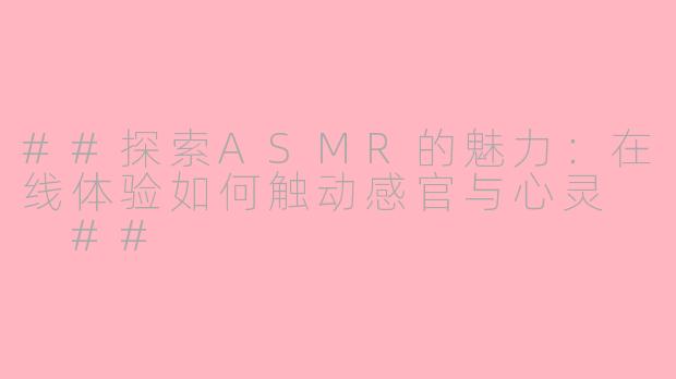 ##探索ASMR的魅力：在线体验如何触动感官与心灵

##