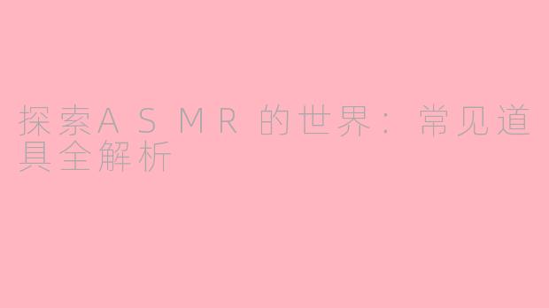 探索ASMR的世界：常见道具全解析