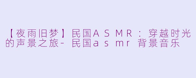 【夜雨旧梦】民国ASMR:穿越时光的声景之旅-民国asmr背景音乐