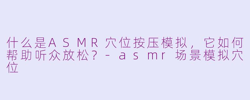 什么是ASMR穴位按压模拟，它如何帮助听众放松？