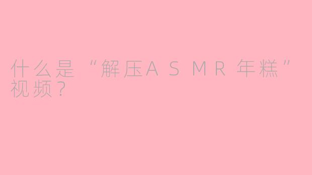 什么是“解压ASMR年糕”视频？