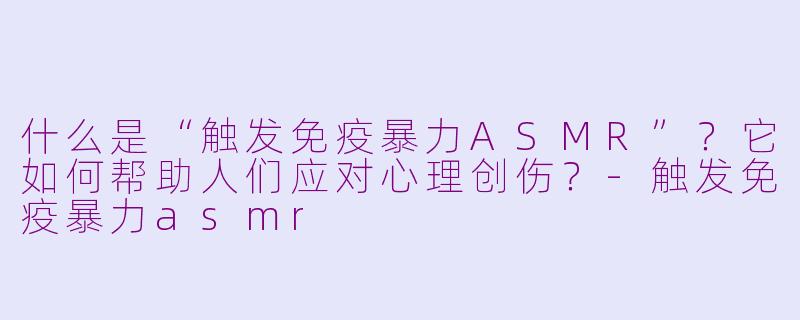 什么是“触发免疫暴力ASMR”?它如何帮助人们应对心理创伤?-触发免疫暴力asmr