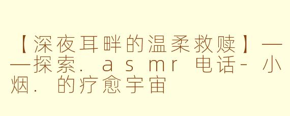 【深夜耳畔的温柔救赎】——探索.asmr电话-小烟.的疗愈宇宙