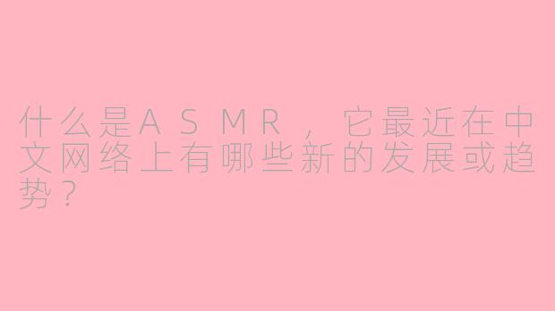 什么是ASMR，它最近在中文网络上有哪些新的发展或趋势？
