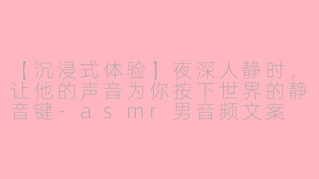 【沉浸式体验】夜深人静时，让他的声音为你按下世界的静音键-asmr男音频文案