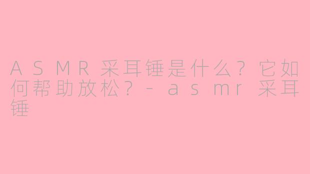 ASMR采耳锤是什么？它如何帮助放松？