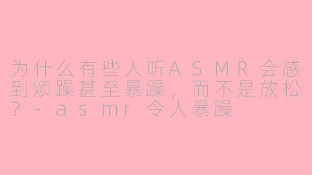 为什么有些人听ASMR会感到烦躁甚至暴躁,而不是放松?-asmr令人暴躁