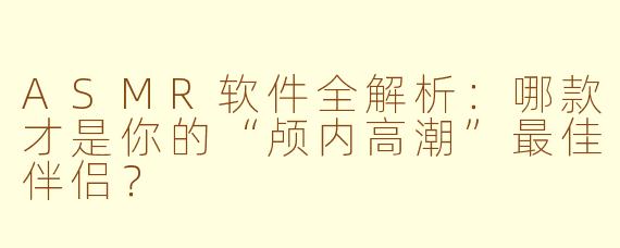 ASMR软件全解析:哪款才是你的“颅内高潮”最佳伴侣?