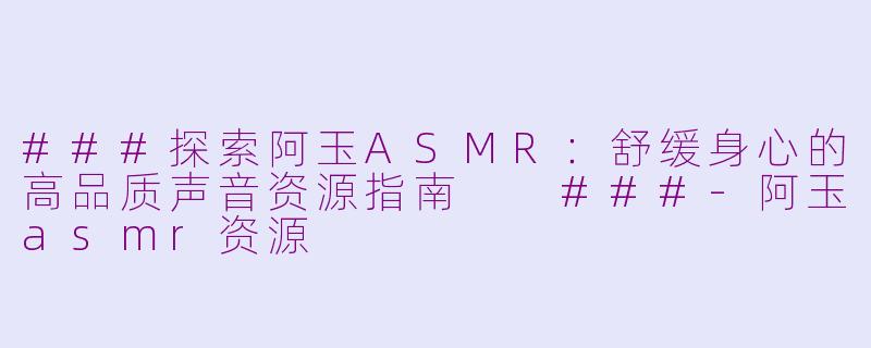 ###探索阿玉ASMR：舒缓身心的高品质声音资源指南

###-阿玉asmr资源