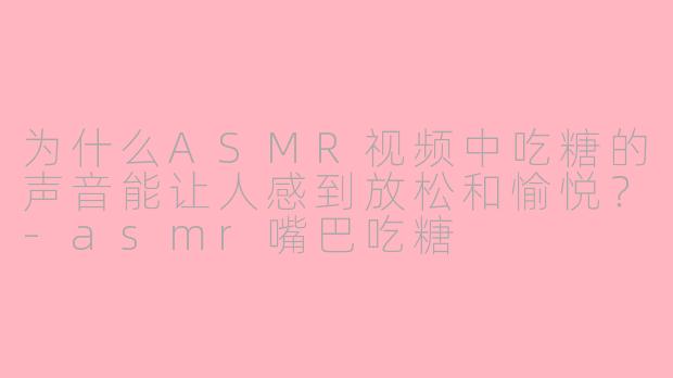 为什么ASMR视频中吃糖的声音能让人感到放松和愉悦？-asmr嘴巴吃糖
