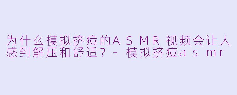 为什么模拟挤痘的ASMR视频会让人感到解压和舒适？-模拟挤痘asmr