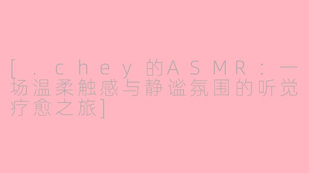 [.chey的ASMR：一场温柔触感与静谧氛围的听觉疗愈之旅]