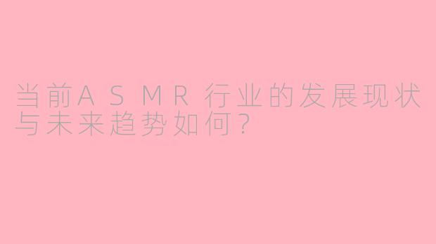 当前ASMR行业的发展现状与未来趋势如何?