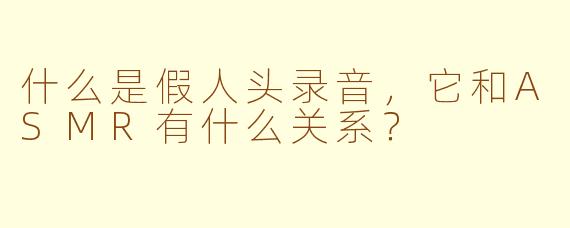 什么是假人头录音，它和ASMR有什么关系？