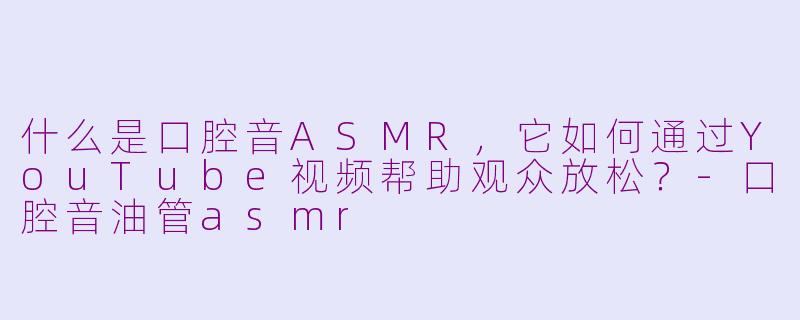 什么是口腔音ASMR，它如何通过YouTube视频帮助观众放松？-口腔音油管asmr