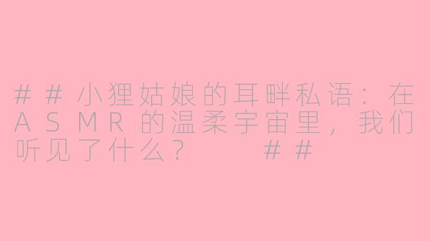 ##小狸姑娘的耳畔私语：在ASMR的温柔宇宙里，我们听见了什么？

##