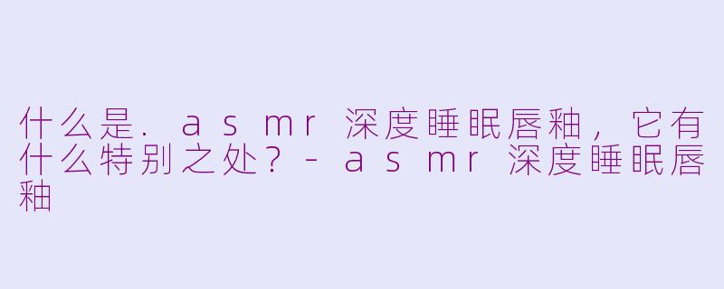什么是.asmr深度睡眠唇釉，它有什么特别之处？
