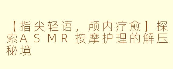 【指尖轻语，颅内疗愈】探索ASMR按摩护理的解压秘境
