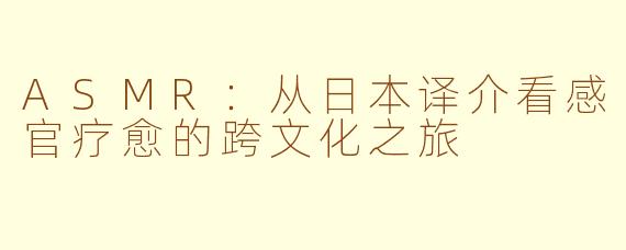 ASMR：从日本译介看感官疗愈的跨文化之旅