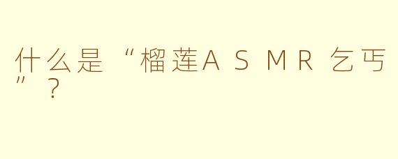什么是“榴莲ASMR乞丐”？