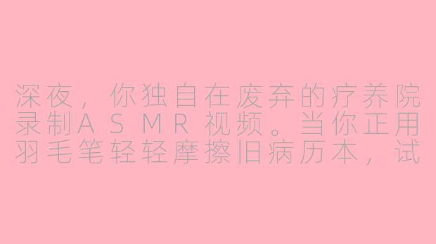 深夜，你独自在废弃的疗养院录制ASMR视频。当你正用羽毛笔轻轻摩擦旧病历本，试图捕捉那细微的沙沙声时，耳机里却传来一个清晰的、不属于你的呼吸声——它正规律地模仿着你每一个动作的节奏。此时，你该继续录制，还是停下？-asmr恐怖情景