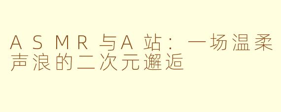 ASMR与A站：一场温柔声浪的二次元邂逅