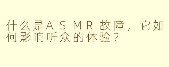 什么是ASMR故障，它如何影响听众的体验？