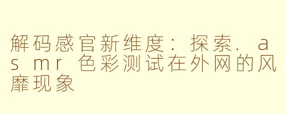 解码感官新维度：探索.asmr色彩测试在外网的风靡现象