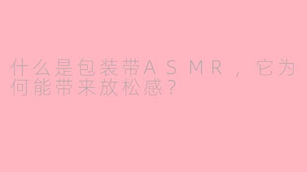 什么是包装带ASMR，它为何能带来放松感？