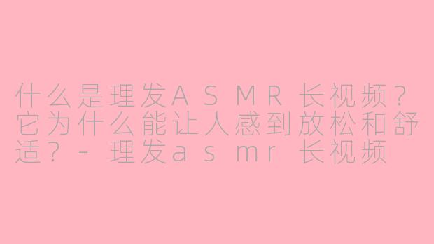 什么是理发ASMR长视频？它为什么能让人感到放松和舒适？-理发asmr长视频