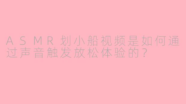 ASMR划小船视频是如何通过声音触发放松体验的？