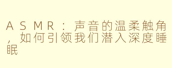 ASMR：声音的温柔触角，如何引领我们潜入深度睡眠