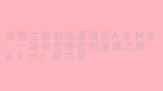 当荷兰弟的低语遇见ASMR：一场治愈感官的漫威之旅-asmr荷兰弟