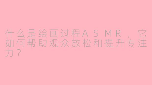 什么是绘画过程ASMR，它如何帮助观众放松和提升专注力？