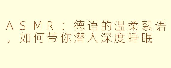 ASMR：德语的温柔絮语，如何带你潜入深度睡眠