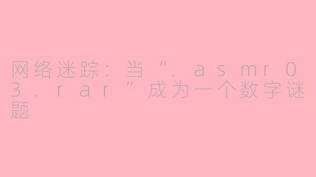 网络迷踪：当“.asmr03.rar”成为一个数字谜题
