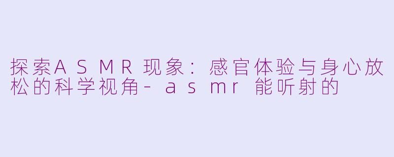 探索ASMR现象:感官体验与身心放松的科学视角-asmr能听射的