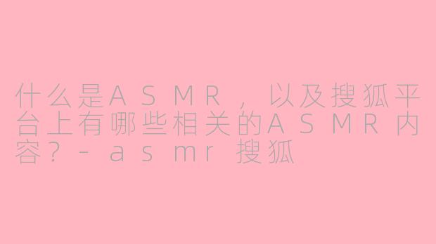 什么是ASMR,以及搜狐平台上有哪些相关的ASMR内容?-asmr搜狐