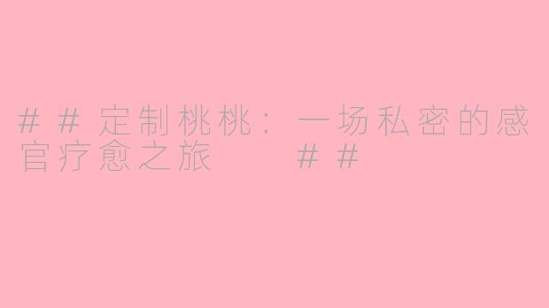 ##定制桃桃：一场私密的感官疗愈之旅

##