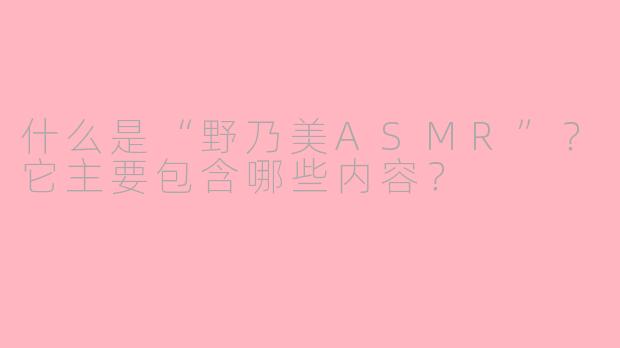 什么是“野乃美ASMR”？它主要包含哪些内容？