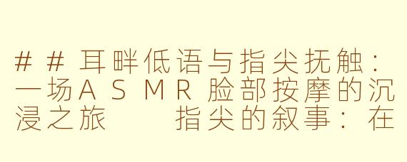 ##耳畔低语与指尖抚触：一场ASMR脸部按摩的沉浸之旅

指尖的叙事：在ASMR脸部按摩中唤醒感官的星图