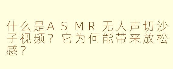 什么是ASMR无人声切沙子视频？它为何能带来放松感？