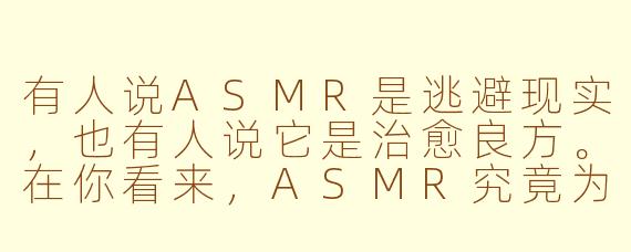 有人说ASMR是逃避现实，也有人说它是治愈良方。在你看来，ASMR究竟为我们的人生带来了什么？