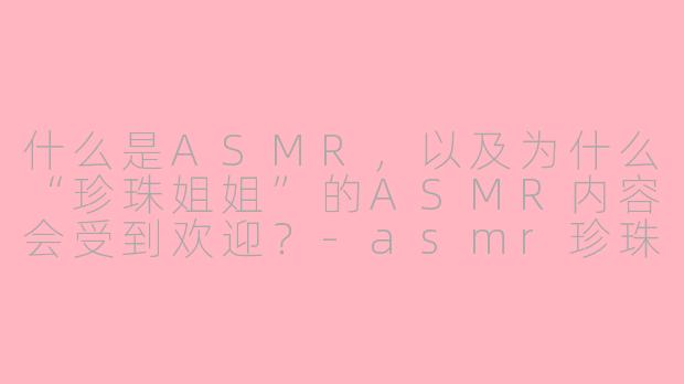 什么是ASMR，以及为什么“珍珠姐姐”的ASMR内容会受到欢迎？