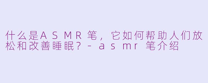 什么是ASMR笔，它如何帮助人们放松和改善睡眠？-asmr笔介绍